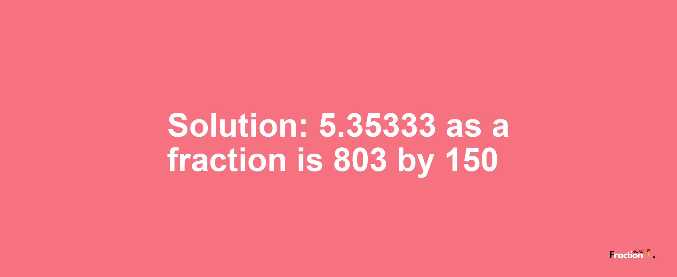 Solution:5.35333 as a fraction is 803/150